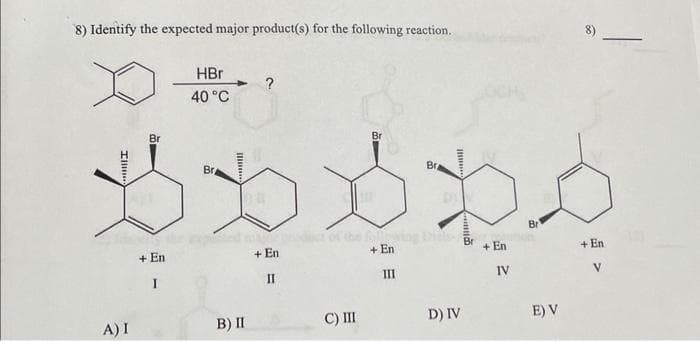 8) Identify the expected major product(s) for the following reaction.
Zillin
A) I
Br
+ En
I
Br
40 °C
Br
B) II
?
+ En
II
Br
C) III
Bra
of the bestog b
+ En
III
D) IV
Br
+ En
IV
Br
E) V
8)
+ En
V