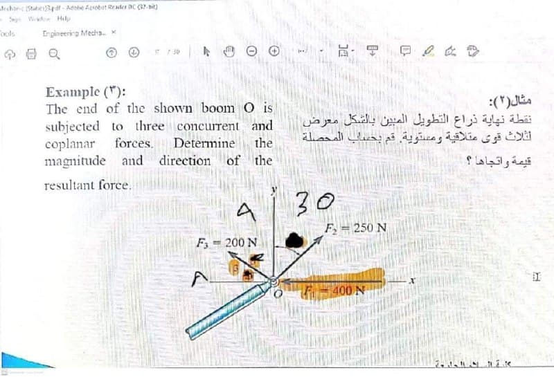fechan State34 at - Adsbe Aerotit Reader DC (32. it)
Sg Wdo Hily
ools
Engineerirg Mecha. *
Example (*):
The end of the shown boom O is
subjected to three concurrent and
coplanar
magnitude and
مثال )۲(:
نقطة نهاية ذراع التطويل المبين بالشكل معرض
الثلاث قوی متلاقية ومستوية. قم بحساب المحصلة
forces.
Determine
the
direction
of the
قيمة واتجاها ؟
resultant force.
30
F, = 250 N
F = 200 N
400 N
