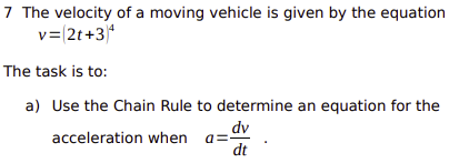 7 The velocity of a moving vehicle is given by the equation
v=(2t+3¹
The task is to:
a) Use the Chain Rule to determine an equation for the
acceleration when adv
dt