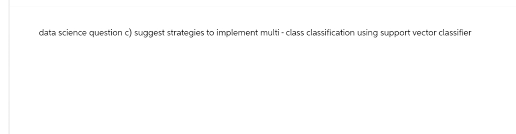 data science question c) suggest strategies to implement multi-class classification using support vector classifier