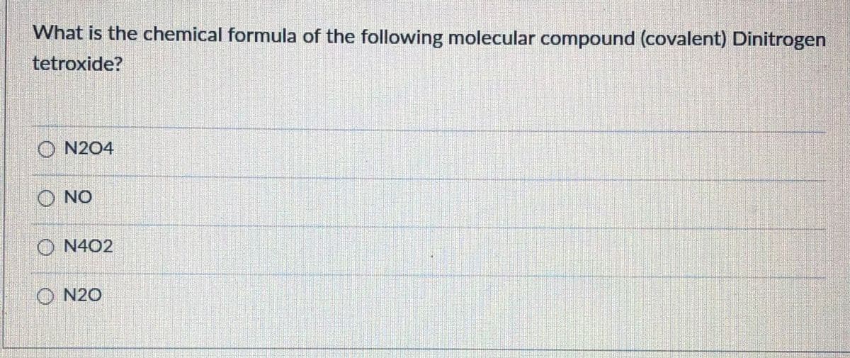 What is the chemical formula of the following molecular compound (covalent) Dinitrogen
tetroxide?
O N204
O NO
O N402
O N20
