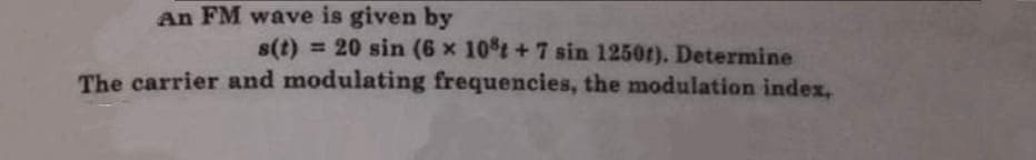 An FM wave is given by
s(t) = 20 sin (6 x 10t +7 sin 1250t). Determine
The carrier and modulating frequencies, the modulation index,
