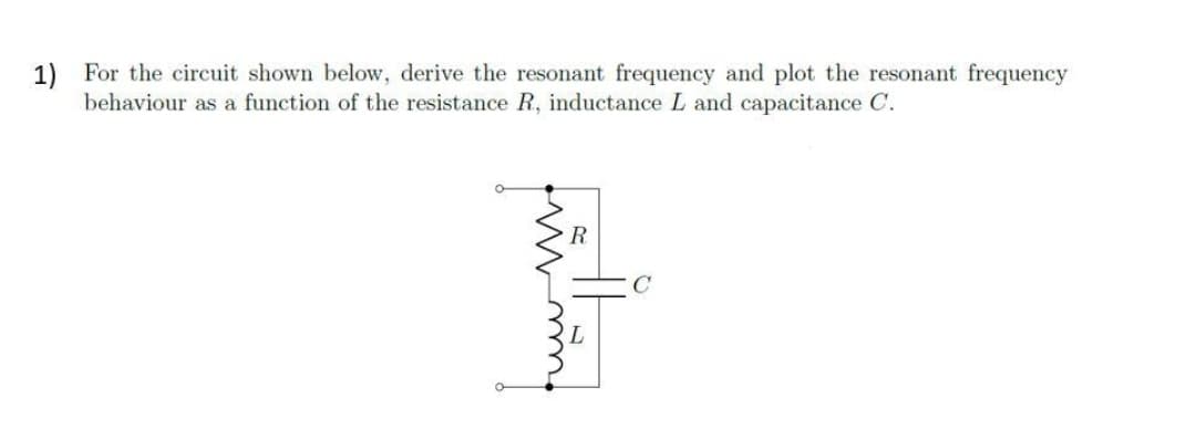 1)
For the circuit shown below, derive the resonant frequency and plot the resonant frequency
behaviour as a function of the resistance R, inductance L and capacitance C.
