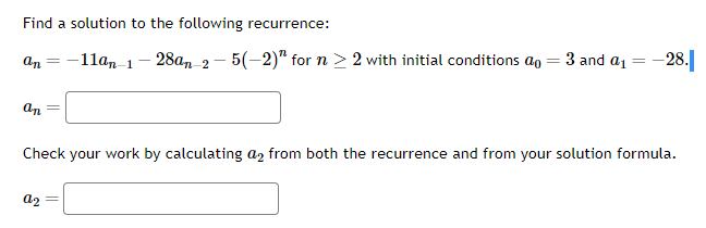 Find a solution to the following recurrence:
-11an-1
an =
an
- 28an-2-5(-2)" for n ≥ 2 with initial conditions an
a2
3 and ₁
=
-28.
Check your work by calculating a2 from both the recurrence and from your solution formula.