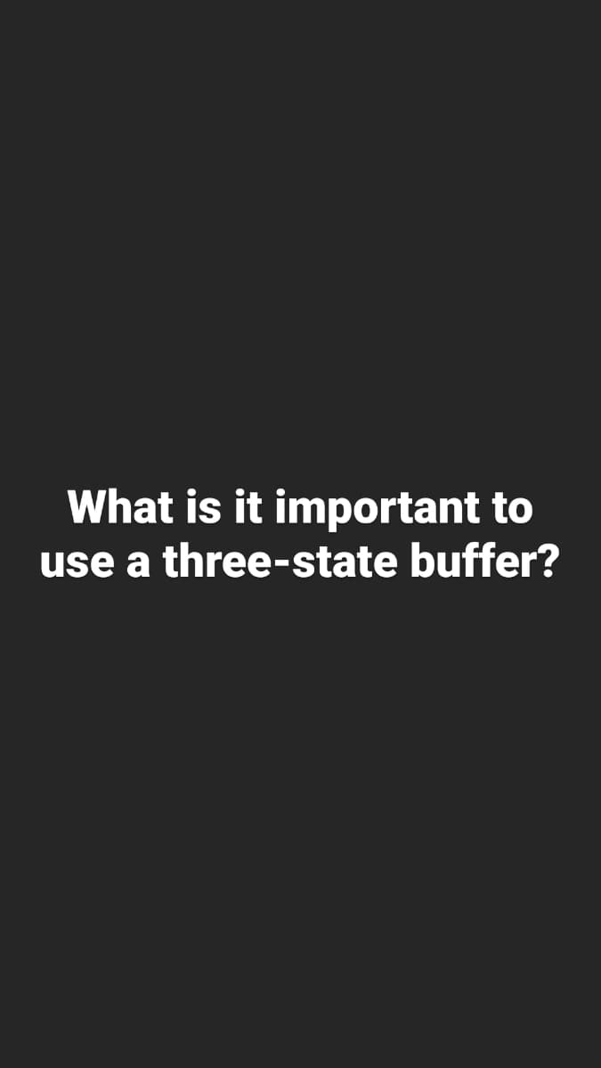 What is it important to
use a three-state buffer?
