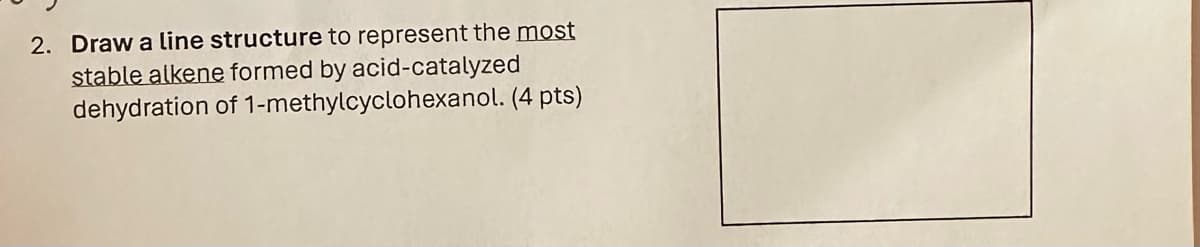 2. Draw a line structure to represent the most
stable alkene formed by acid-catalyzed
dehydration of 1-methylcyclohexanol. (4 pts)