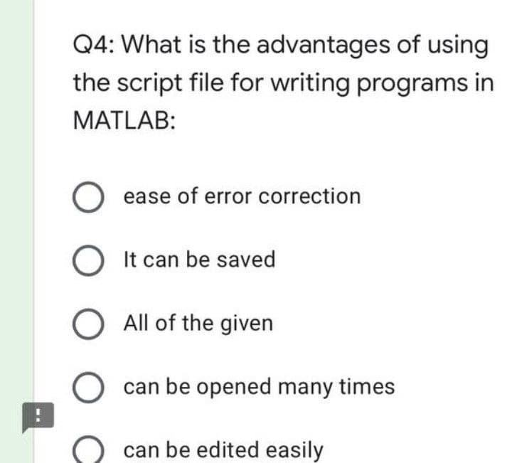 Q4: What is the
advantages of using
the script file for writing programs in
MATLAB:
O ease of error correction
O It can be saved
O All of the given
O can be opened many times
can be edited easily