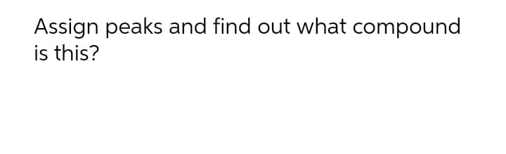 Assign peaks and find out what compound
is this?
