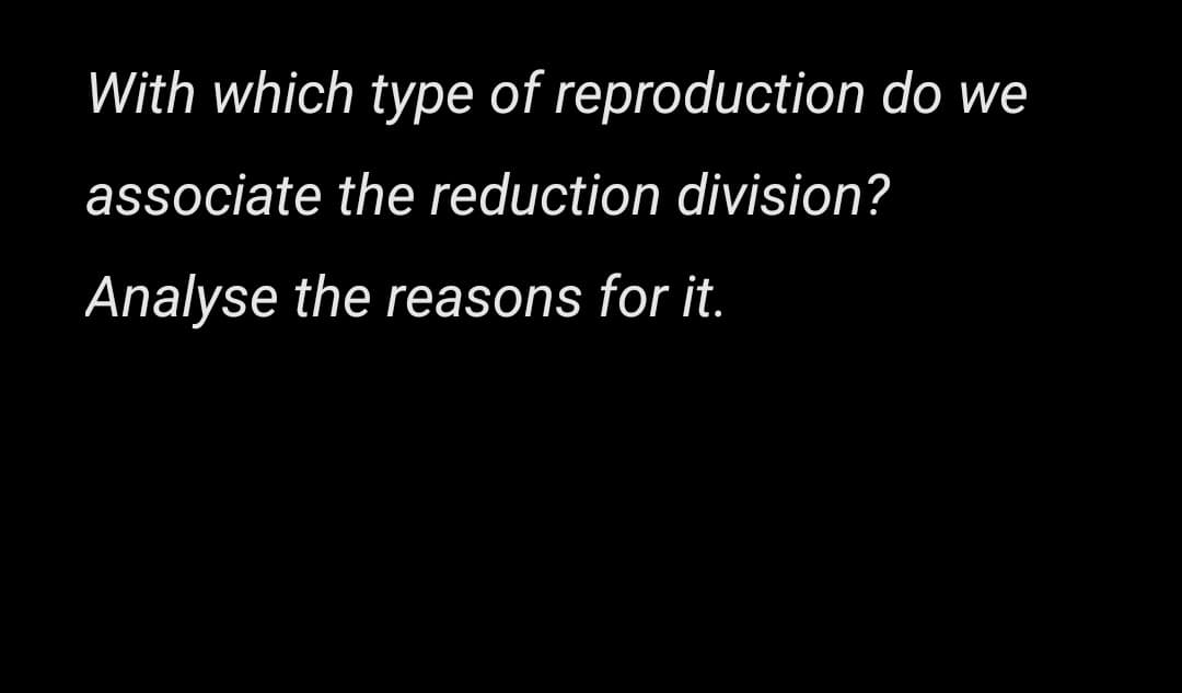 With which type of reproduction do we
associate the reduction division?
Analyse the reasons for it.

