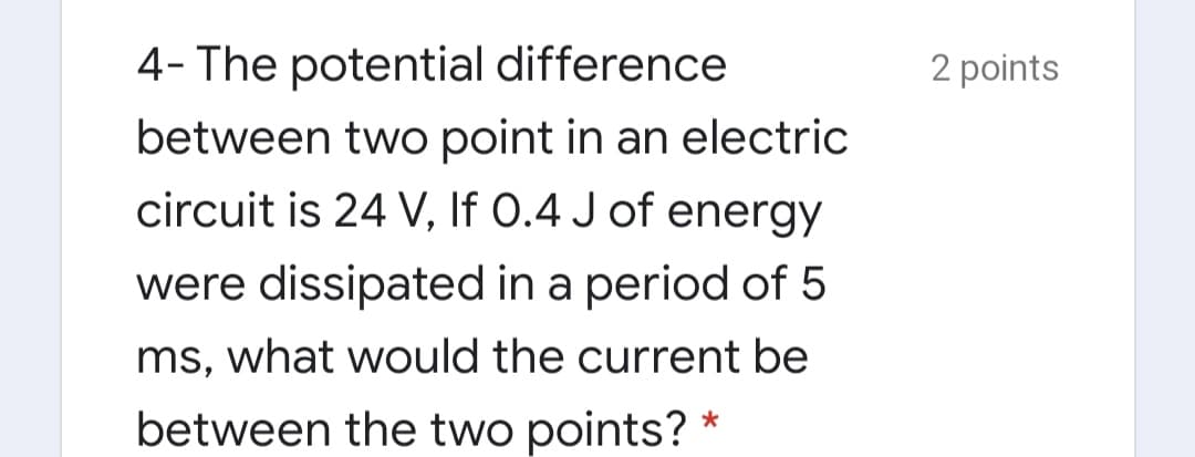 4- The potential difference
2 points
between two point in an electric
circuit is 24 V, If 0.4 J of energy
were dissipated in a period of 5
ms, what would the current be
between the two points? *
