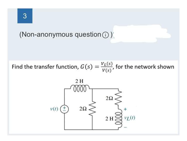 3
(Non-anonymous question)
Find the transfer function, G(s):
v(1) (+
2 H
oooo
VL(S)
= , for the network shown
V(s)'
292
ww
2Ω.
MN-0000
2 H
VL(1)