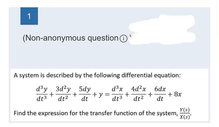 1
(Non-anonymous question
A system is described by the following differential equation:
d3y 3d2y 5dy
+ +y= +
dt3 dt² dt
+
d³x 4d²x 6dx
+
dt3 dt² dt
Find the expression for the transfer function of the system,
+ 8x
Y(s)
X(s)*