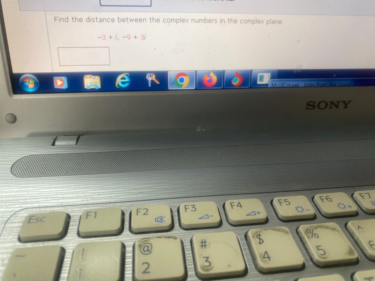 Esc
Find the distance between the complex numbers in the complex plane.
-3+, -9 + 3i
F1
e
F2
@
NO
2
Xo
F3
3
F4
$
54
McUICat.exe-Entry Paint Not Found
F5
SONY
%
65
F6
#
F7
C
