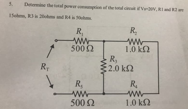 Determine the total power consumption of the total circuit if Vs=20V, R1 and R2 are
15ohms, R3 is 20ohms and R4 is 50ohms.
R₁
500 Ω
5.
RT
R₁
Μ
500 Ω
R₂
1.0 ΚΩ
Μ
R3
2.0 ΚΩ
R₁
1.0 ΚΩ