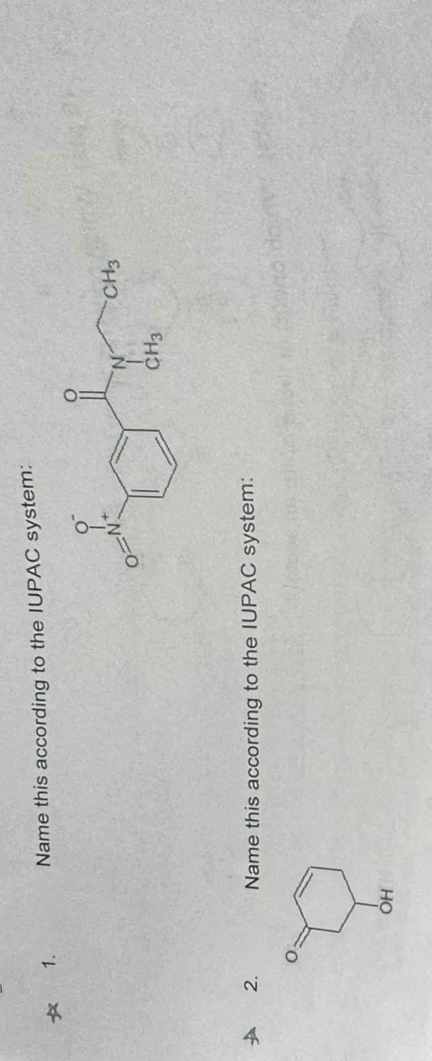 4
*
2.
1.
Name this according to the IUPAC system:
OH
ON
Name this according to the IUPAC system:
O
N
CH3
CH3
