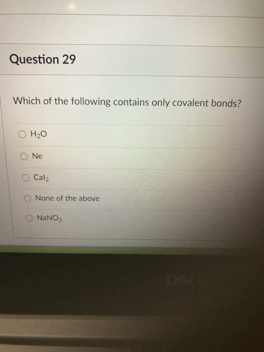 Question 29
Which of the following contains only covalent bonds?
O H20
Ne
Cal2
None of the above
O NANO3
DELL
