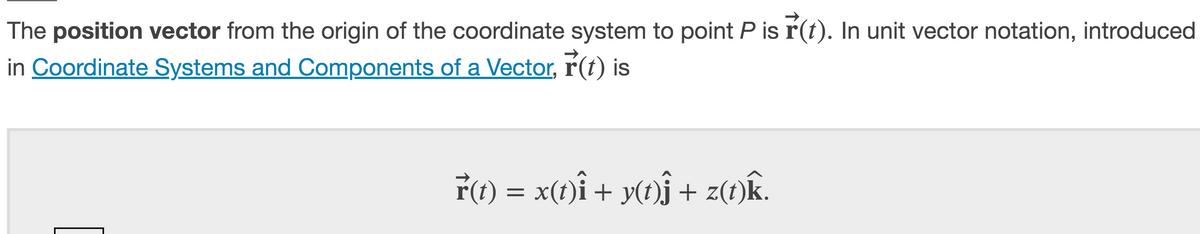 The position vector from the origin of the coordinate system to point P is r(t). In unit vector notation, introduced
in Coordinate Systems and Components of a Vector, r(t) is
ř(t) = x(t)î + y(t)ĵ + z(t)k.