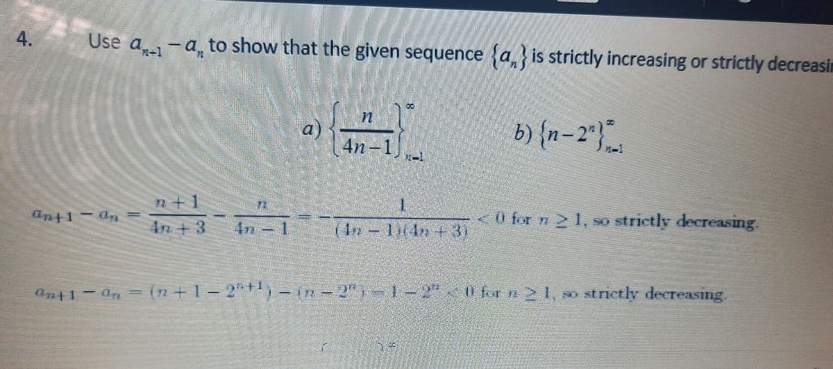 4.
Use a,-a, to show that the given sequence {a, is strictly increasing or strictly decreasin
a)
4n-1
b) {n-2"}.
1.
n+1
<0 for n 2 1,
So strictly decTeasing.
4n + 3
(4n 114n +3)
ant1-an- (n+1- 2+)- (2-2"-1-2"0 for n21, so strictly decreasing.
