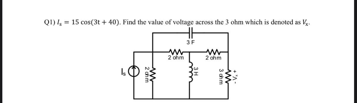 Q1) Iş = 15 cos(3t + 40). Find the value of voltage across the 3 ohm which is denoted as Vg.
H
3 F
2 ohm
2 ohm
Is
+ *A -
3 ohm
2'ohm
