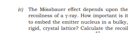 (c) The Mössbauer effect depends upon the
recoilness of a y-ray. How important is it
to embed the emitter nucleus in a bulky,
rigid, crystal lattice? Calculate the recoil
57
