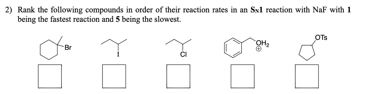 2) Rank the following compounds in order of their reaction rates in an SN1 reaction with NaF with 1
being the fastest reaction and 5 being the slowest.
OTs
Br
CI
