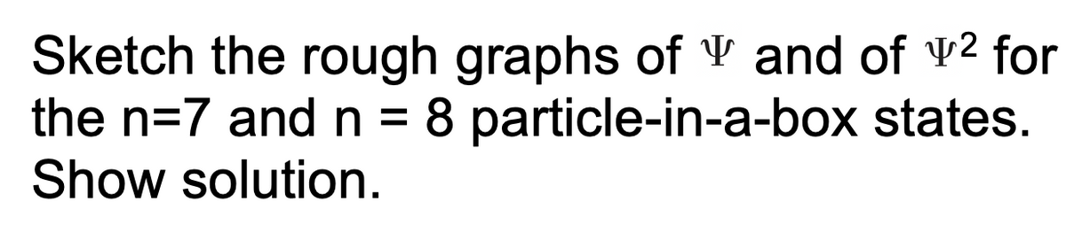 Sketch the rough graphs of and of ² for
states.
the n=7 and n = 8 particle-in-a-box
Show solution.