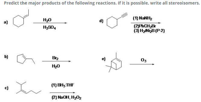Predict the major products of the following reactions. If it is possible, write all stereoisomers.
(1) NANH
a)
H20
d)
(2)PhCH-B
(3) H2NIB (P-2)
H2S04
b)
Br2
03
(1) BH3 THF
c)
(2) NaOH, H202
