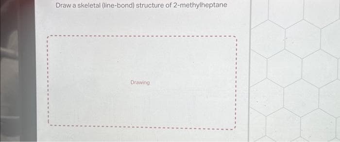 Draw a skeletal (line-bond) structure of 2-methylheptane
Drawing