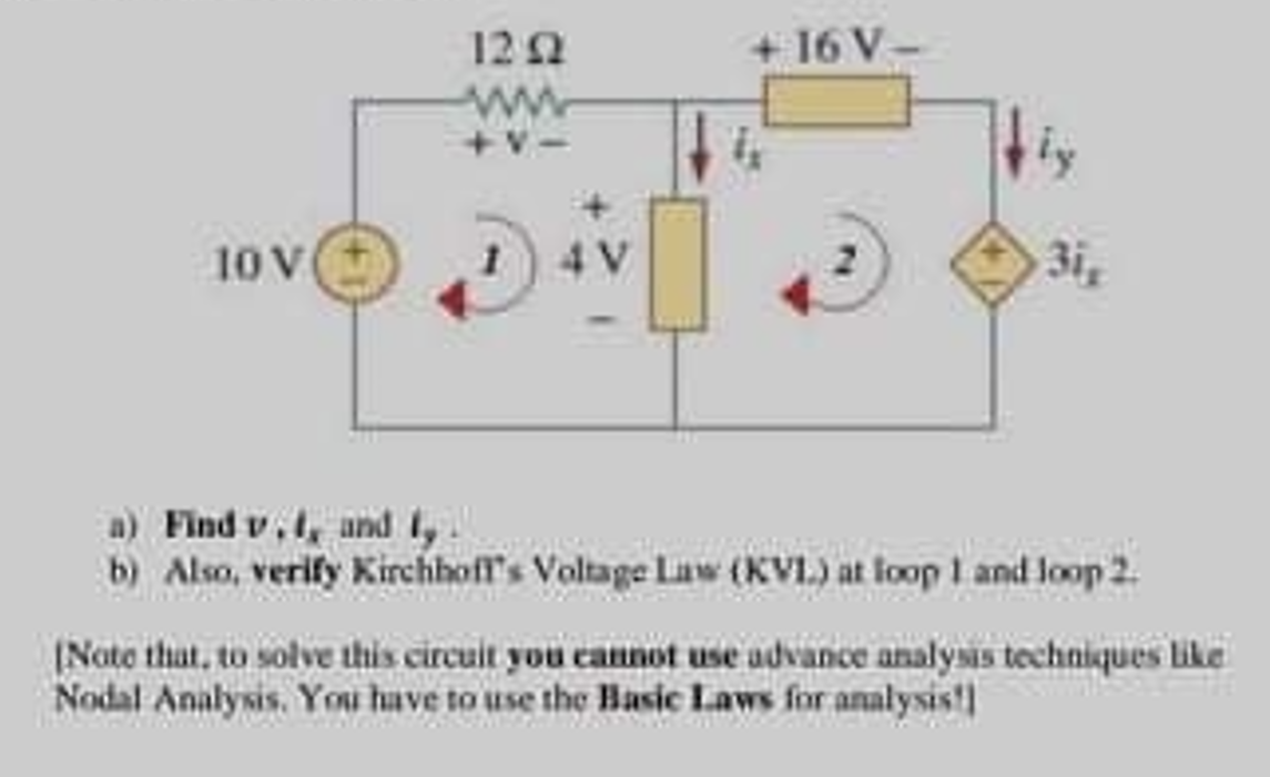 122
+ 16 V-
ww
10V
4 V
3i,
a) Find v, t, and I,
b) Also, verify Kirchhoff's Voltage Law (KVL) at loop I and loop 2.
(Note that, to solve this circuit you cannot use udvance analysis techniques like
Nodal Analysis. You huve to use the Basic Laws for analysis!
