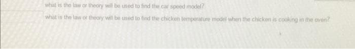 what is the law or theory will be used to find the car speed model?
what is the law or theory will be used to find the chicken temperature model when the chicken is cooking in the oven?
