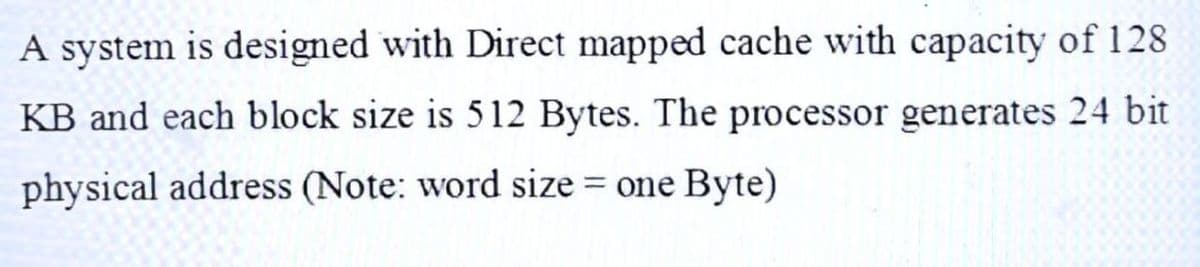 A system is designed with Direct mapped cache with capacity of 128
KB and each block size is 512 Bytes. The processor generates 24 bit
physical address (Note: word size = one Byte)
