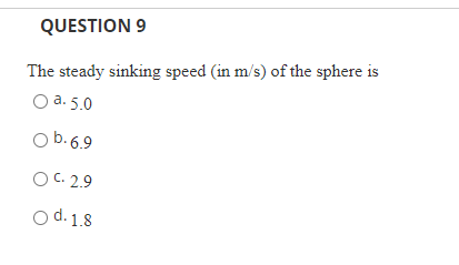 QUESTION 9
The steady sinking speed (in m/s) of the sphere is
O a. 5.0
O b. 6.9
O C. 2.9
8'I'p O
