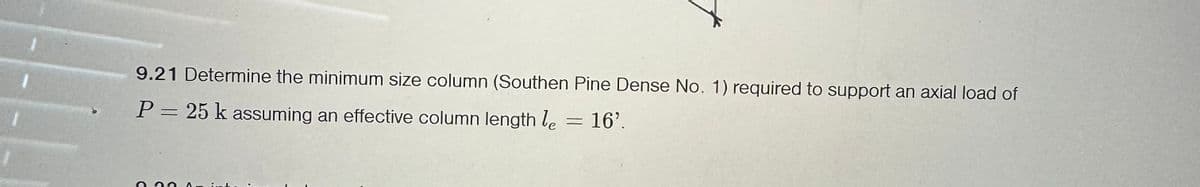 9.21 Determine the minimum size column (Southen Pine Dense No. 1) required to support an axial load of
P = 25 k assuming an effective column length le = 16'.