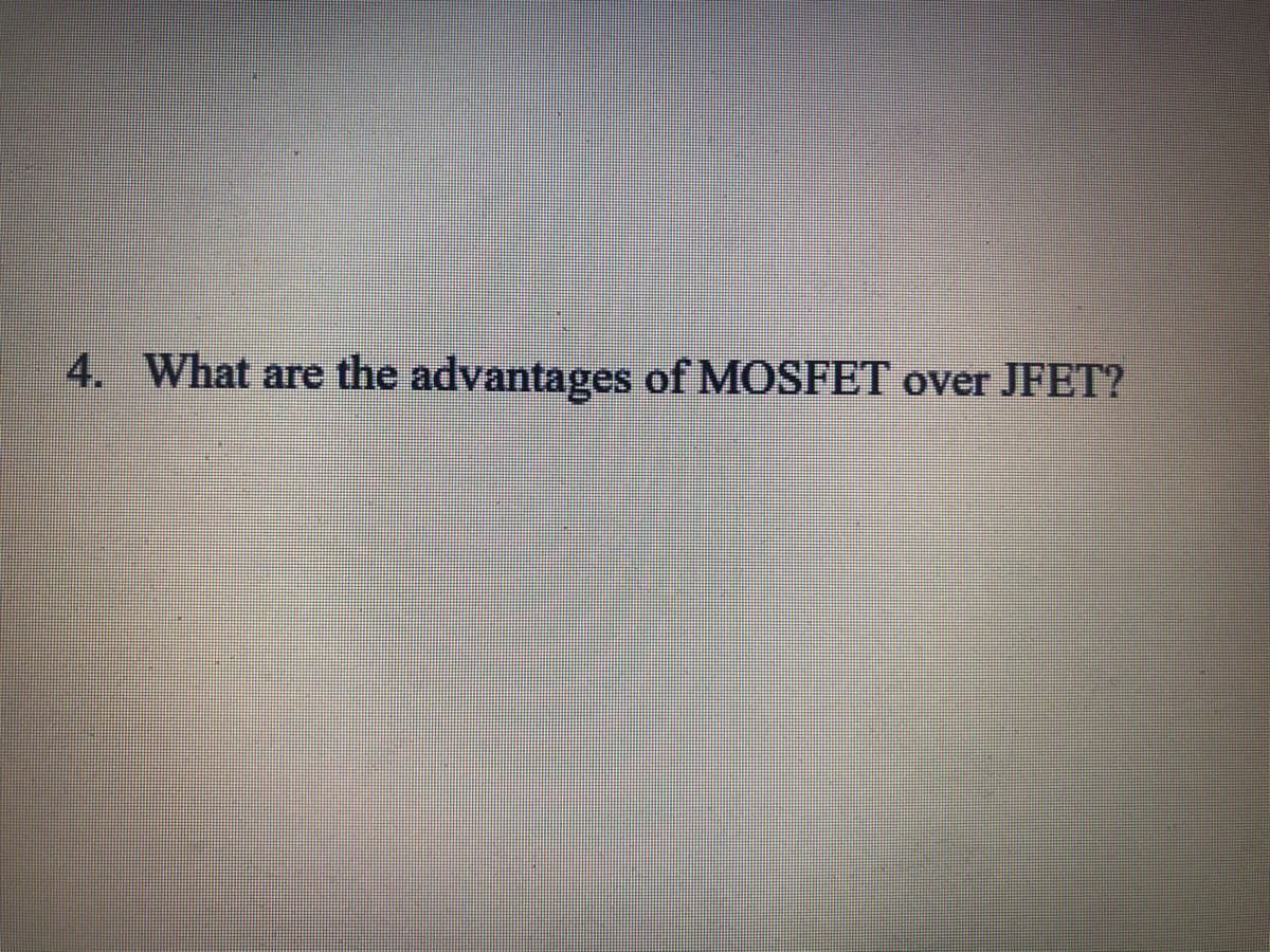 4. What are the advantages of MOSFET over JFET?
