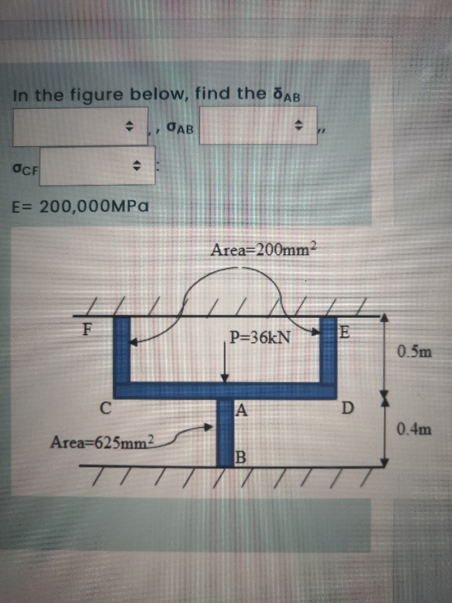 In the figure below, find the dAB
GAB
OCF
E= 200,000MPA
Area=200mm²
P=36KN
0.5m
D
0.4m
Area=625mm2
