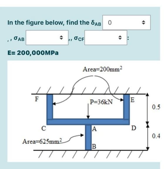 In the figure below, find the SAB 0
TAB
E= 200,000MPA
Area=200mm²
F
P=36kN
0.5
C
A
D
0.4
Area=625mm²
B
