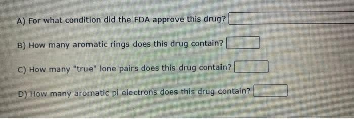 A) For what condition did the FDA approve this drug?
B) How many aromatic rings does this drug contain?
C) How many "true" lone pairs does this drug contain?
D) How many aromatic pi electrons does this drug contain?