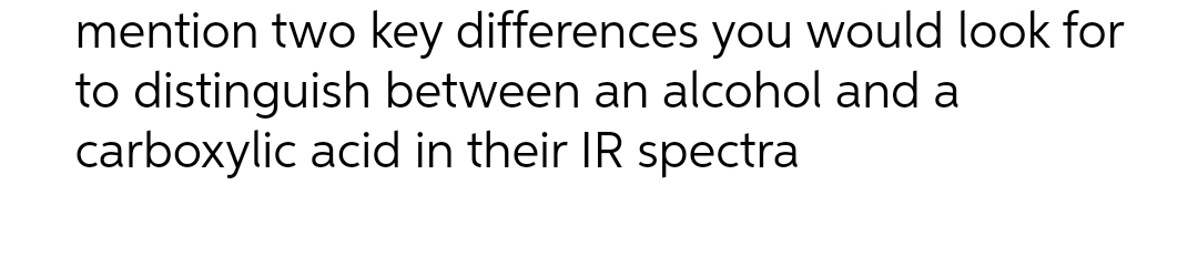 mention two key differences you would look for
to distinguish between an alcohol and a
carboxylic acid in their IR spectra