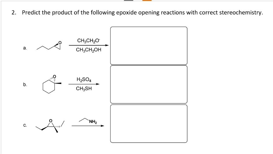 Predict the product of the following epoxide opening reactions with correct stereochemistry.
a.
b.
C.
A
CH3CH₂O
CH3CH₂OH
H₂SO4
CH3SH
NH₂
