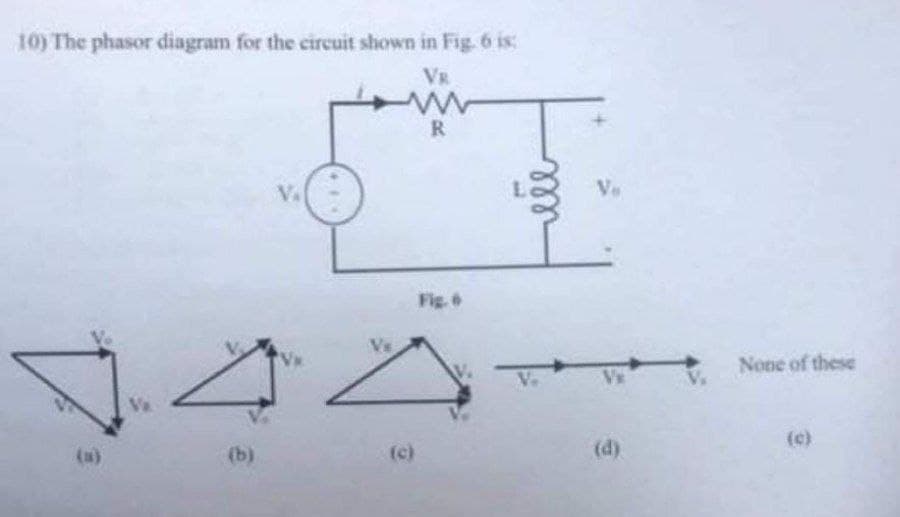 10) The phasor diagram for the circuit shown in Fig. 6 is:
VR
R
Ve
Fig. 6
None of these
Va
(c)
(a)
(b)
(c)
(d)
ll
