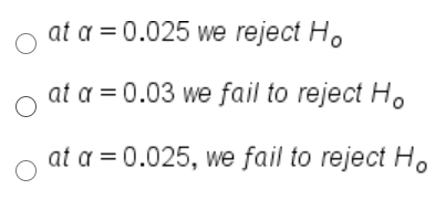 at a = 0.025 we reject H.
at a = 0.03 we fail to reject H.
at a = 0.025, we fail to reject H.
