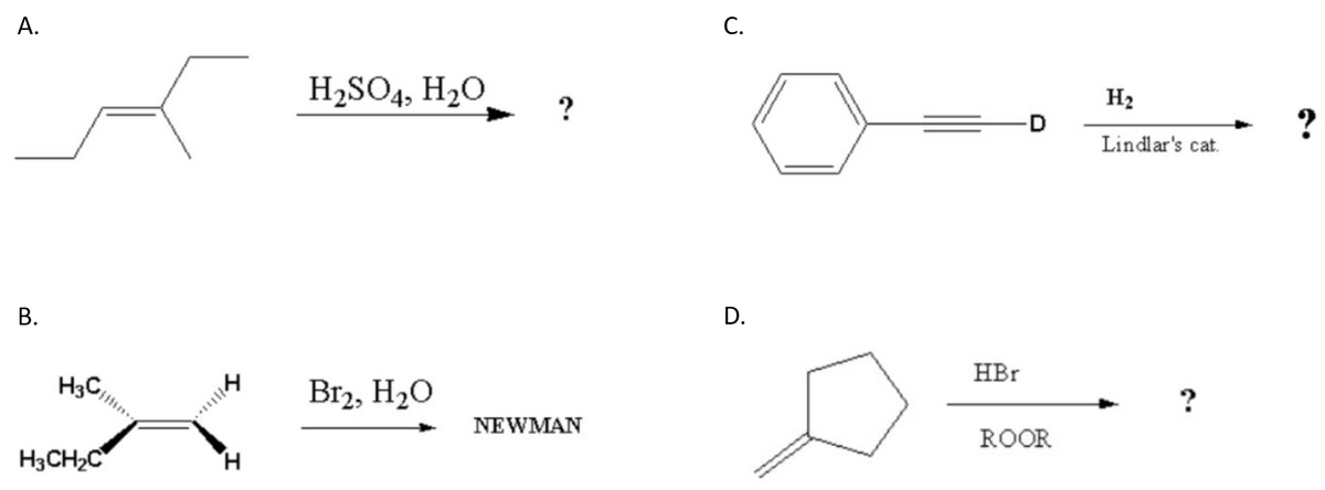 H2SO4, H20
H2
?
Lindlar's cat.
HBr
H3C,
Br2, H20
NEWMAN
ROOR
H3CH2C
H.
