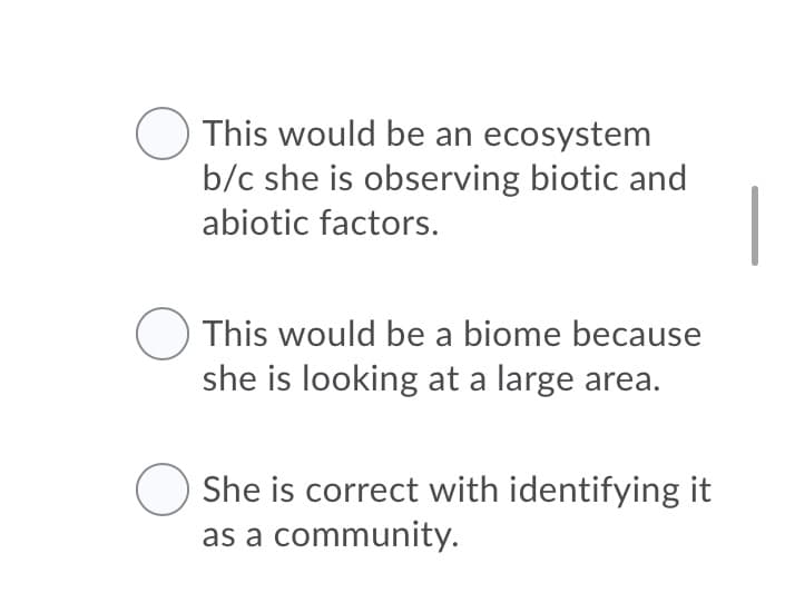 This would be an ecosystem
b/c she is observing biotic and
abiotic factors.
This would be a biome because
she is looking at a large area.
She is correct with identifying it
as a community.