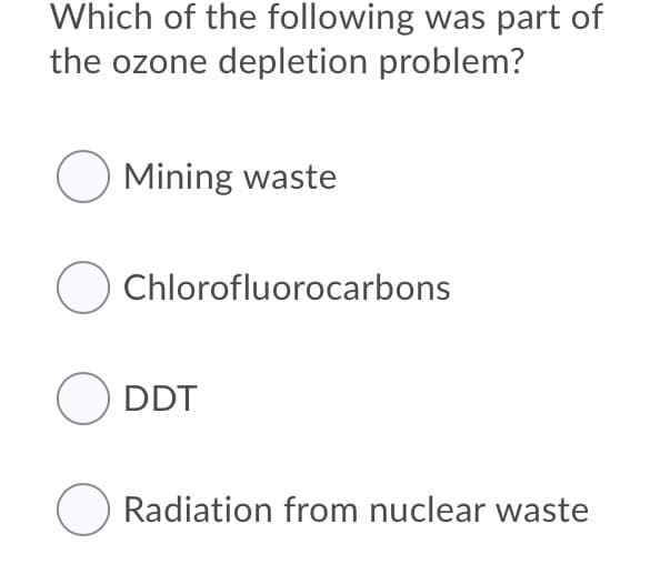 Which of the following was part of
the ozone depletion problem?
O Mining waste
Chlorofluorocarbons
ODDT
O Radiation from nuclear waste