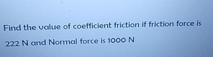 Find the value of coefficient friction if friction force is
222 N and Normal force is 1000 N