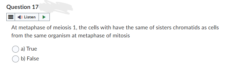 Question 17
Listen
At metaphase of meiosis 1, the cells with have the same of sisters chromatids as cells
from the same organism at metaphase of mitosis
a) True
b) False