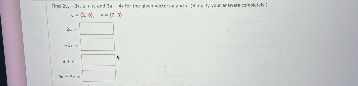 Find 2u, -3v, u + v, and 3u - 4v for the given vectors u and v. (Simplify your answers completely.)
u = (2,8), v = (7,3)
2u =
-3v =
u + v =
3u4v =