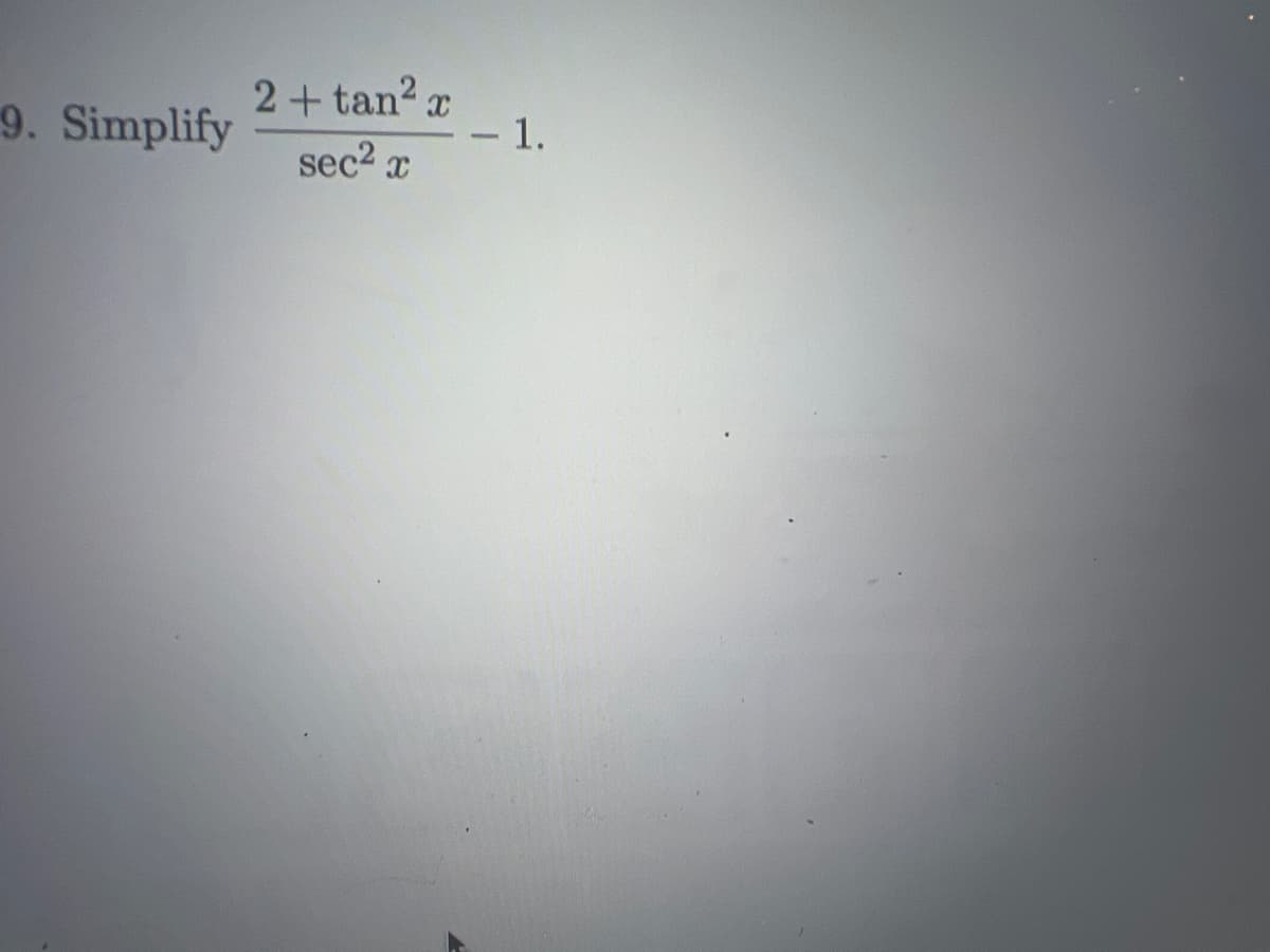 9. Simplify
2 + tan²x
sec² x
- 1.