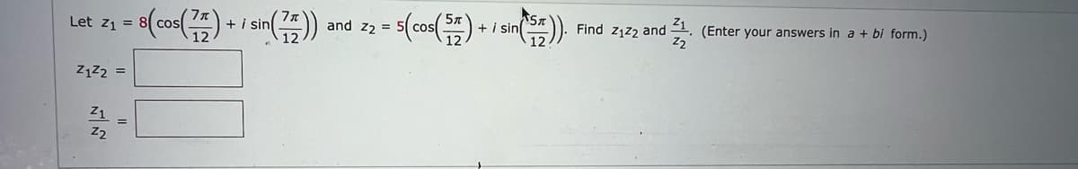Let Z₁ =
Z1Z2 =
Z1 =
Z2
8(cos(77) + i sin(77))
5(cos(57)
and Z2 = 50
+ i sin
5T
Find Z122 and
Z1
Z₂
(Enter your answers in a + bi form.)
