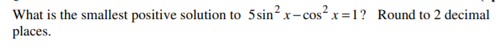 What is the smallest positive solution to 5 sin? x-cos² x =1? Round to 2 decimal
places.
